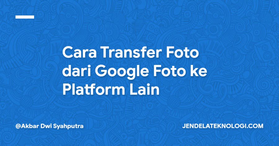 Cara Transfer Foto dari Google Foto ke Platform Lain